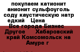 покупаем катионит анионит сульфоуголь соду каустическую натр едкий › Цена ­ 150 000 - Все города Бизнес » Другое   . Хабаровский край,Комсомольск-на-Амуре г.